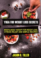 Yoga for Weight Loss Secrets: Mindfulness Therapy for Weight Loss,Stress Relief and Simple Recipes - Jason B. Tiller