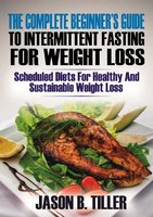 The Complete Beginners Guide to Intermittent Fasting for Weight Loss: Scheduled Diets for Healthy and Sustainable Weight Loss - Jason B. Tiller