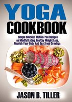 Yoga Cookbook: Simple Delicious Gluten-Free Recipes on Mindful Eating, Healthy Weight Loss, Nourish Your Body and Beat Food Cravings - Jason B. Tiller