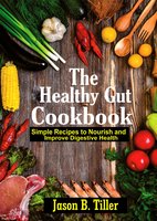 The Healthy Gut Cookbook: Simple Recipes To Nourish and Improve Digestive Health - Jason B. Tiller
