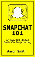 Snapchat 101: An Easy Get Started Guide On Snapchatting - Aaron Smith