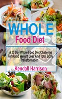 Whole Food Diet: A 30 Day Whole Food Diet Challenge For Rapid Weight Loss And Total Body Transformation - Kendall Harrison