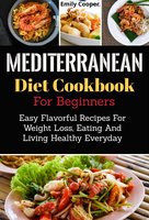 Mediterranean Diet Cookbook for Beginners: Easy Flavorful Recipes for Weight Loss, Eating and Living Healthy Everyday - Emily Cooper