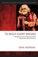To Right Every Wrong: The Making and Unmaking of One Improbable Minor Prophet - Dave Andrews