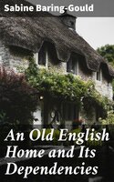 An Old English Home and Its Dependencies - Sabine Baring-Gould