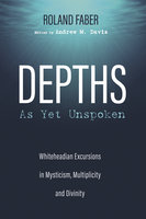Depths As Yet Unspoken: Whiteheadian Excursions in Mysticism, Multiplicity, and Divinity - Roland Faber