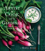The Artist, the Cook, and the Gardener: Recipes Inspired by Painting from the Garden - Maryjo Koch