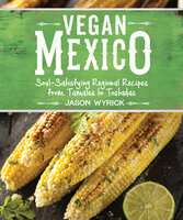 Vegan Mexico: Soul-Satisfying Regional Recipes from Tamales to Tostadas - Jason Wyrick