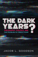 The Dark Years?: Philosophy, Politics, and the Problem of Predictions - Jacob L. Goodson