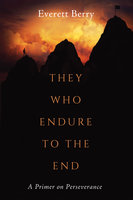 They Who Endure to the End: A Primer on Perseverance - Everett Berry