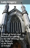 A Book of Saints and Wonders according to the Old Writings and the Memory of the People of Ireland - Lady Gregory