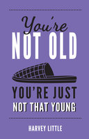 You're Not Old, You're Just Not That Young: The Funny Thing About Getting Older - Harvey Little
