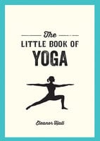 The Little Book of Yoga: Illustrated Poses to Strengthen Your Body, De-Stress and Improve Your Health - Eleanor Hall