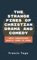 The Strange Fires of Christian Drama and Comedy: What Christians Really Need To Know - Francis Tega