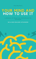 Your Mind and How to Use It: A Manual of Practical Psychology - William Walker Atkinson