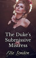 The Duke's Submissive Mistress: Historical Domestic Discipline First Time Romance - Elle London