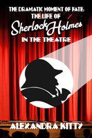 The Dramatic Moment of Fate: The Life of Sherlock Holmes in the Theatre - Alexandra Kitty