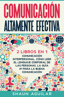 Comunicación Altamente Efectiva: 2 Libros en 1 - Comunicación Interpersonal, Cómo Leer el Lenguaje Corporal de las Personas. La Guía #1 para la Buena Comunicación - Shaun Aguilar