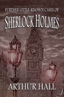 Further Little-Known Cases of Sherlock Holmes - Arthur Hall