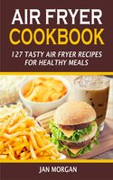 Air Fryer Cookbook: 127 Tasty Air Fryer Recipes for Healthy Meals - Jan Morgan