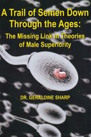 A Trail of Semen Down Through the Ages - The Missing Link in Theories of Male Superiority - Dr Geraldine Sharp