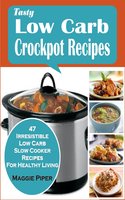 Tasty Low-carb Crockpot Recipes: 47 Irresistible Low Carb Slow Cooker Recipes For Healthy Living - Maggie Piper