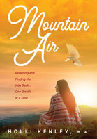 Mountain Air: Relapsing and Finding The Way Back... One Breath at a Time - Holli Kenley