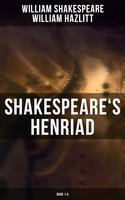Shakespeare's Henriad (Book 1-4): Including a Detailed Analysis of the Main Characters: Richard II, King Henry IV and King Henry V - William Hazlitt, William Shakespeare
