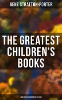 The Greatest Children's Books - Gene Stratton-Porter Edition (Laddie, A Girl of the Limberlost, The Harvester, Michael O'Halloran, A Daughter of the Land…) - Gene Stratton-Porter