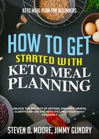Keto Meal Plan for Beginners - How to Get Started with Keto Meal Planning: Unlock the Secrets of Ketosis, Enhance Mental Clarity & Infuse the Keto Diet into Your Daily Life Easily - Steven D. Moore, Jimmy Gundry