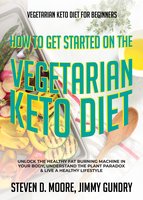 Vegetarian Keto Diet for Beginners - How to Get Started on the Vegetarian Keto Diet: Unlock the Healthy Fat Burning Machine in your Body, Understand the Plant Paradox & Live a Healthy Lifestyle - Steven D. Moore, Jimmy Gundry