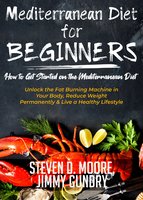 Mediterranean Diet for Beginners - How to Get Started on the Mediterranean Diet: Unlock the Fat Burning Machine in Your Body, Reduce Weight Permanently & Live a Healthy Lifestyle - Steven D. Moore, Jimmy Gundry