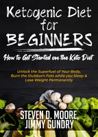 Ketogenic Diet for Beginners - How to Get Started on the Keto Diet: Unlock the Superfuel of Your Body, Burn the Stubborn Fats while you Sleep & Lose Weight Permanently - Steven D. Moore, Jimmy Gundry