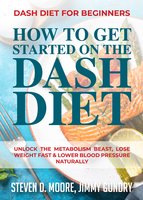 Dash Diet for Beginners - How to Get Started on the Dash Diet: Unlock the Metabolism Beast, Lose Weight Fast & Lower Blood Pressure Naturally - Steven D. Moore, Jimmy Gundry