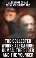 The Collected Works Alexandre Dumas, The Older and The Younger: 50+ Novels, Short Stories and Plays (Illustrated Edition) - Monte Cristo, The Lady of the Camellias… - Alexandre Dumas, Alexandre Dumas, fils