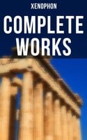 Complete Works: Anabasis, Cyropaedia, Hellenica, Agesilaus, Defense of Socrates, The Polity of the Athenians… - Xenophon