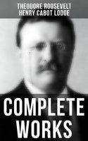 Complete Works: Memoirs, History Books, Biographies, Essays, Speeches & Executive Orders - Henry Cabot Lodge, Theodore Roosevelt