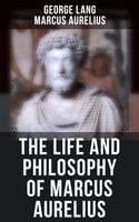 The Life and Philosophy of Marcus Aurelius: Biography of Roman Emperor Marcus Aurelius; Study of His Philosophy & Meditations by Marcus Aurelius - Marcus Aurelius, George Lang