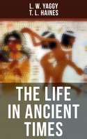 The Life in Ancient Times: Employments, Amusements, Customs, Cities, Palaces, Monuments, Literature and Fine Arts - T. L. Haines, L. W. Yaggy