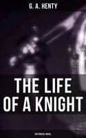 The Life of a Knight (Historical Novel): Historical Novels - Medieval Series: Winning His Spurs, St. George For England, At Agincourt…: Historical Novels - Medieval Series:  Winning His Spurs, St. George For England, At Agincourt… - G. A. Henty