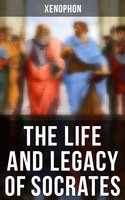 The Life and Legacy of Socrates: Xenophon's Memoires of Socrates and His Teachings: Memorabilia, Apology, The Economist, Symposium… - Xenophon