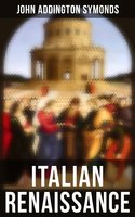 Italian Renaissance: All 7 Volumes - John Addington Symonds