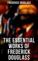 The Essential Works of Frederick Douglass: Collected Works - Frederick Douglass