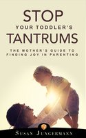 Stop Your Toddler's Tantrums: The Mother's Guide to Finding Joy in Parenting - Susan Jungermann