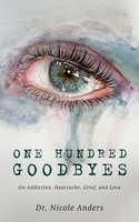 One Hundred Goodbyes - On Addiction, Heartache, Grief and Love - Dr. Nicole Anders
