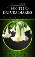 The Toé / Datura Diaries: A Shamanic Apprenticeship in the Heart of the Amazon Jungle - Javier Regueiro