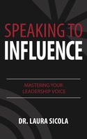 Speaking to Influence: Mastering Your Leadership Voice - Laura Sicola