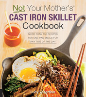 Not Your Mother's Cast Iron Skillet Cookbook: More Than 150 Recipes for One-Pan Meals for Any Time of the Day - Lucy Vaserfirer