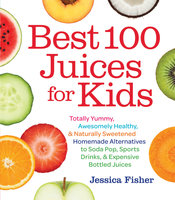 Best 100 Juices for Kids: Totally Yummy, Awesomely Healthy, & Naturally Sweetened Homemade Alternatives to Soda Pop, Sports Drinks, and Expensive Bottled Juices - Jessica Fisher