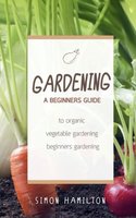 Gardening: A beginners guide to organic vegetable gardening, beginners gardening - Simon Hamilton